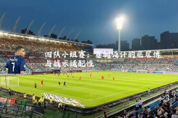 四队小组赛：赛制设计的底层博弈与战术适配性