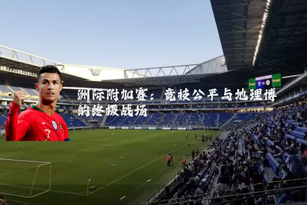 洲际附加赛：竞技公平与地理博弈的终极战场