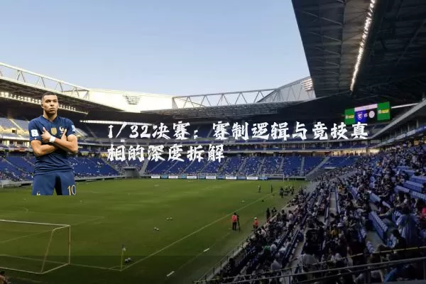1/32决赛：赛制逻辑与竞技真相的深度拆解