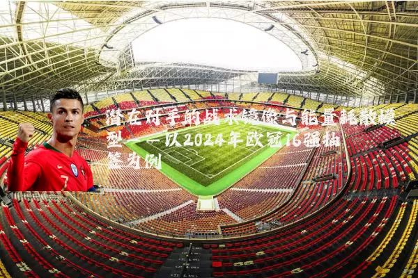 潜在对手的战术镜像与能量耗散模型——以2024年欧冠16强抽签为例