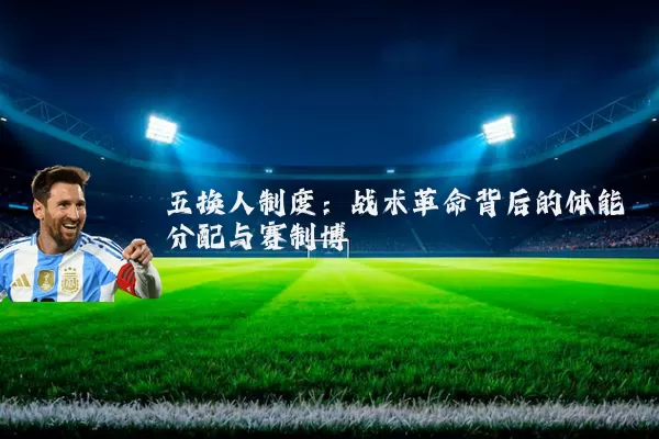 五换人制度：战术革命背后的体能分配与赛制博弈