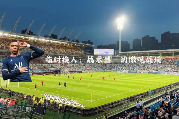 临时换人:战术博弈的微观战场